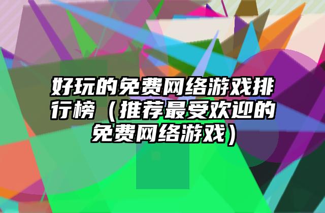 好玩的免费网络游戏排行榜（推荐最受欢迎的免费网络游戏）