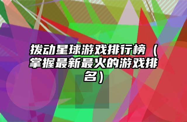 拨动星球游戏排行榜（掌握最新最火的游戏排名）