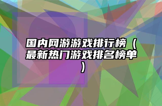 国内网游游戏排行榜（最新热门游戏排名榜单）