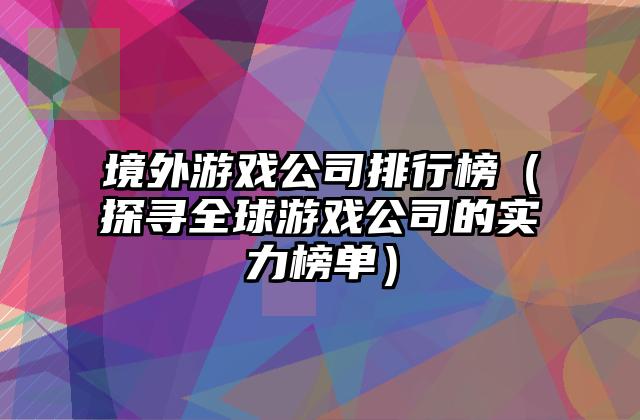 境外游戏公司排行榜（探寻全球游戏公司的实力榜单）
