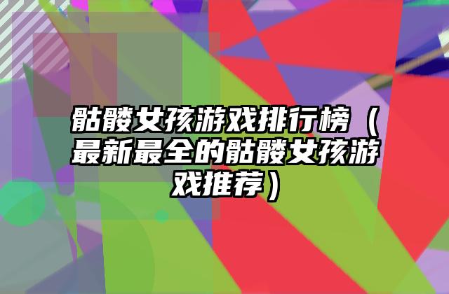 骷髅女孩游戏排行榜（最新最全的骷髅女孩游戏推荐）