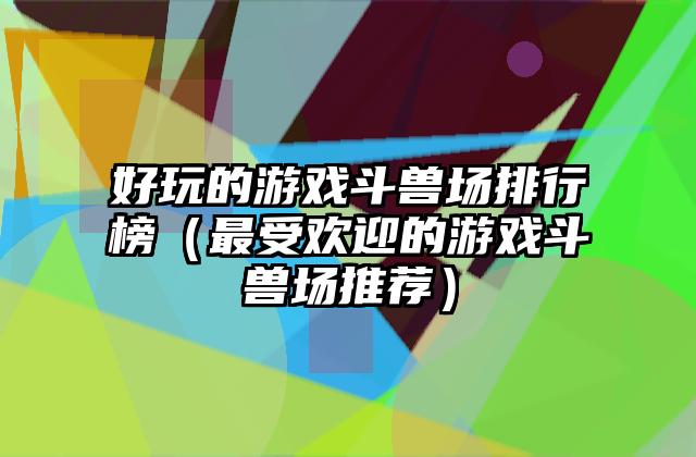 好玩的游戏斗兽场排行榜（最受欢迎的游戏斗兽场推荐）