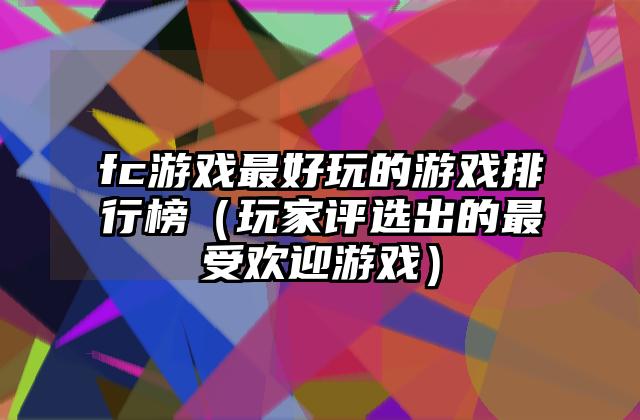fc游戏最好玩的游戏排行榜（玩家评选出的最受欢迎游戏）