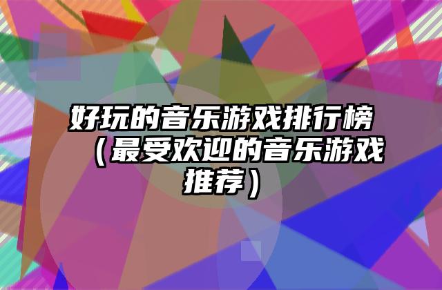 好玩的音乐游戏排行榜（最受欢迎的音乐游戏推荐）