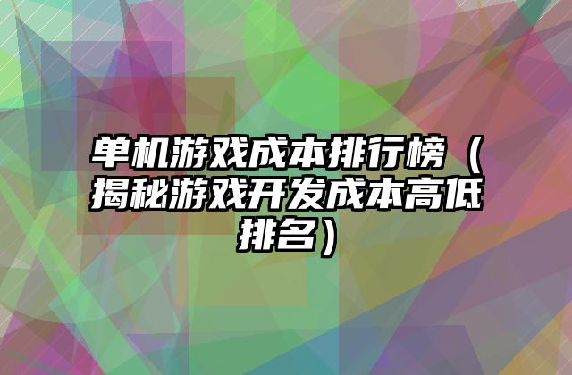 单机游戏成本排行榜（揭秘游戏开发成本高低排名）