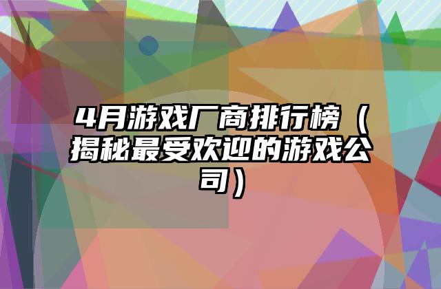 4月游戏厂商排行榜（揭秘最受欢迎的游戏公司）