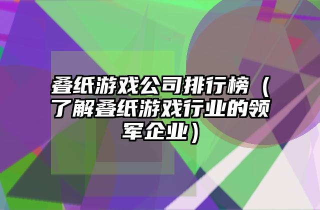 叠纸游戏公司排行榜（了解叠纸游戏行业的领军企业）
