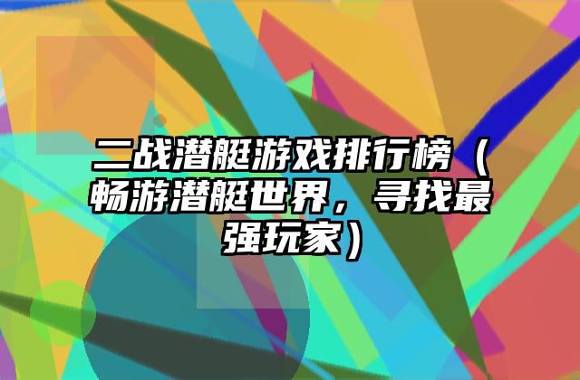 二战潜艇游戏排行榜（畅游潜艇世界，寻找最强玩家）