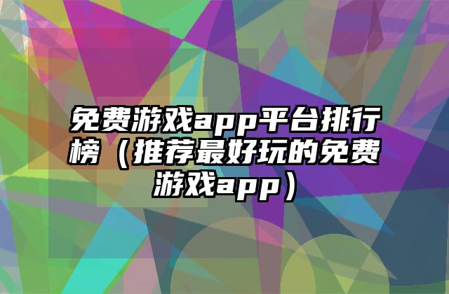 免费游戏app平台排行榜（推荐最好玩的免费游戏app）