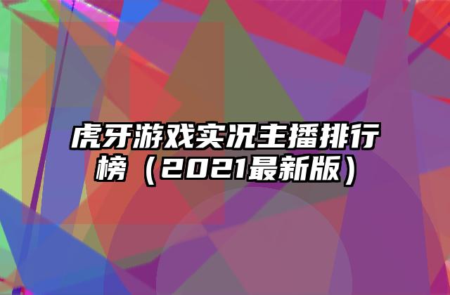 虎牙游戏实况主播排行榜（2021最新版）