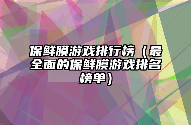 保鲜膜游戏排行榜（最全面的保鲜膜游戏排名榜单）