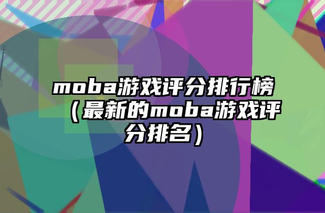 moba游戏评分排行榜（最新的moba游戏评分排名）