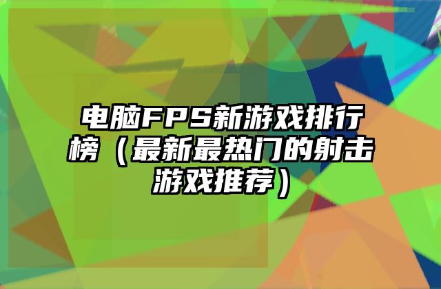 电脑FPS新游戏排行榜（最新最热门的射击游戏推荐）