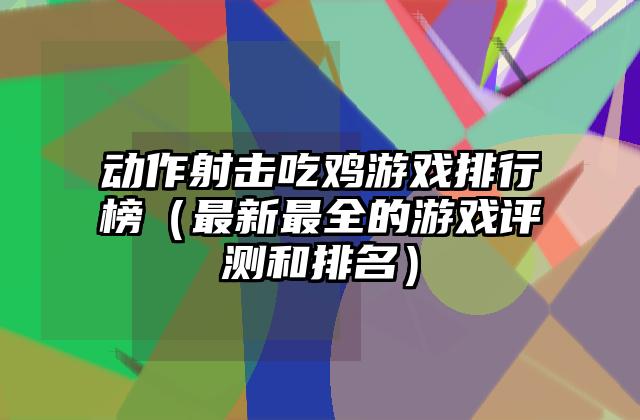 动作射击吃鸡游戏排行榜（最新最全的游戏评测和排名）