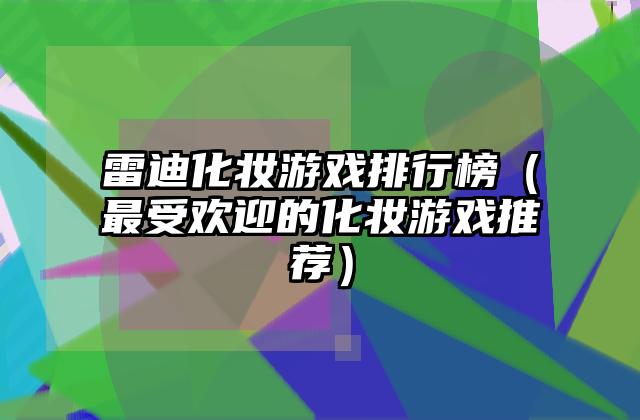 雷迪化妆游戏排行榜（最受欢迎的化妆游戏推荐）