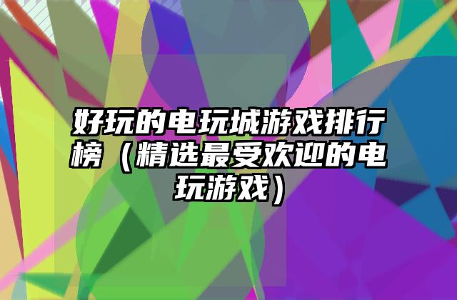 好玩的电玩城游戏排行榜（精选最受欢迎的电玩游戏）
