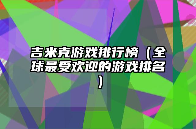 吉米克游戏排行榜（全球最受欢迎的游戏排名）