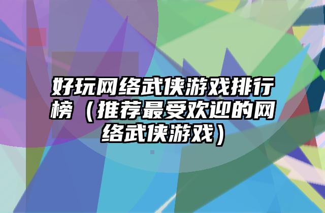 好玩网络武侠游戏排行榜（推荐最受欢迎的网络武侠游戏）