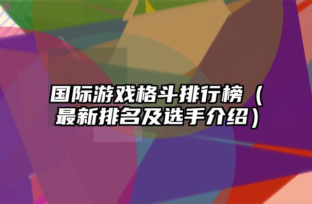 国际游戏格斗排行榜（最新排名及选手介绍）
