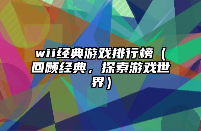 wii经典游戏排行榜（回顾经典，探索游戏世界）