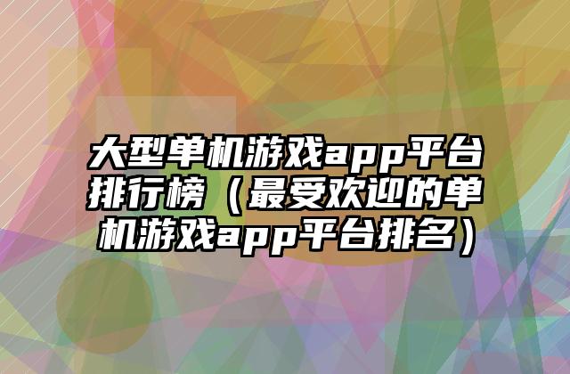 大型单机游戏app平台排行榜（最受欢迎的单机游戏app平台排名）
