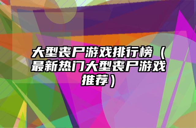 大型丧尸游戏排行榜（最新热门大型丧尸游戏推荐）