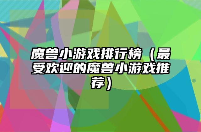 魔兽小游戏排行榜（最受欢迎的魔兽小游戏推荐）