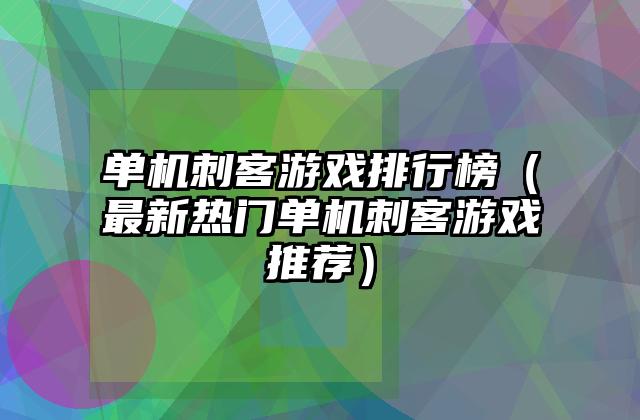 单机刺客游戏排行榜（最新热门单机刺客游戏推荐）