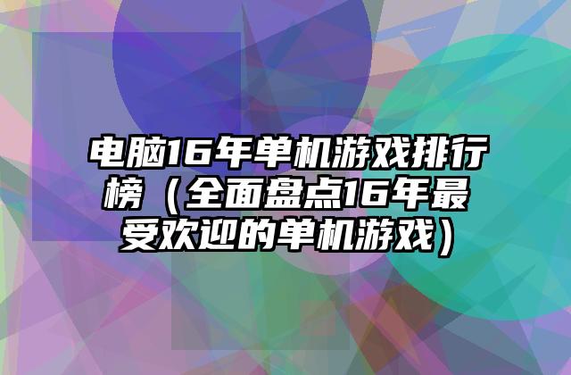 电脑16年单机游戏排行榜（全面盘点16年最受欢迎的单机游戏）