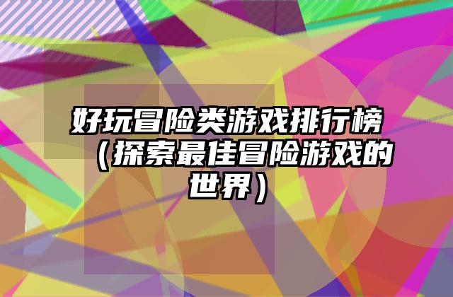 好玩冒险类游戏排行榜（探索最佳冒险游戏的世界）