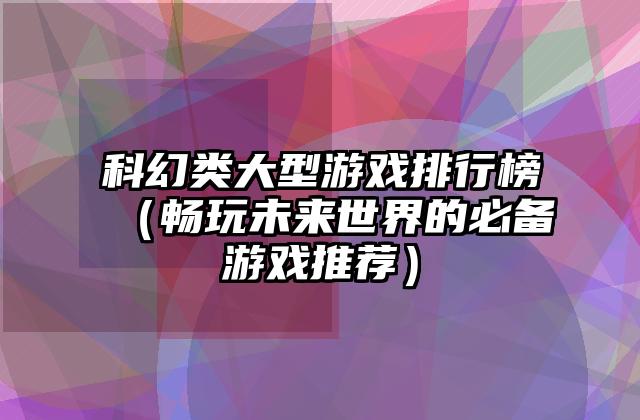 科幻类大型游戏排行榜（畅玩未来世界的必备游戏推荐）