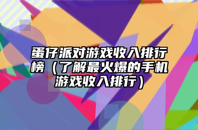 蛋仔派对游戏收入排行榜（了解最火爆的手机游戏收入排行）