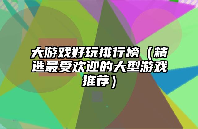 大游戏好玩排行榜（精选最受欢迎的大型游戏推荐）