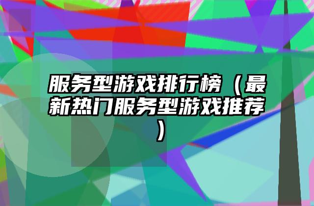 服务型游戏排行榜（最新热门服务型游戏推荐）