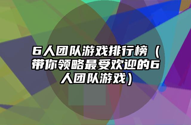 6人团队游戏排行榜（带你领略最受欢迎的6人团队游戏）