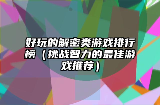 好玩的解密类游戏排行榜（挑战智力的最佳游戏推荐）