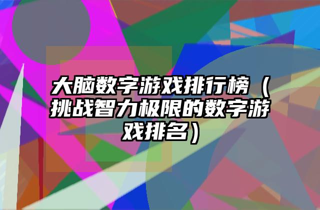 大脑数字游戏排行榜（挑战智力极限的数字游戏排名）