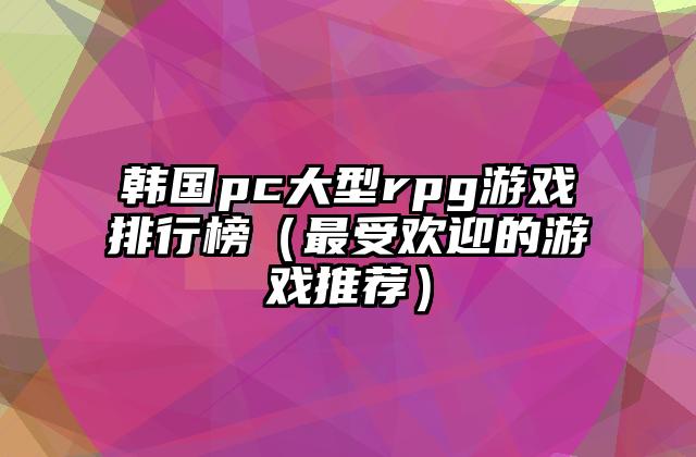 韩国pc大型rpg游戏排行榜（最受欢迎的游戏推荐）