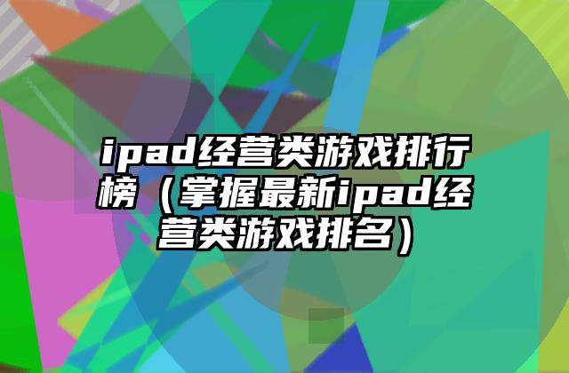 ipad经营类游戏排行榜（掌握最新ipad经营类游戏排名）