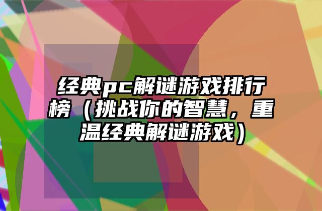 经典pc解谜游戏排行榜（挑战你的智慧，重温经典解谜游戏）