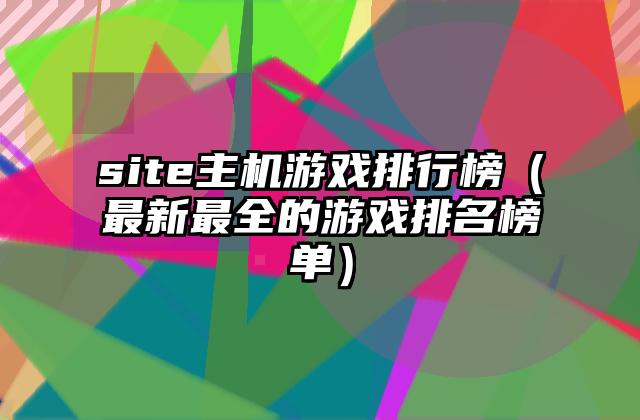 site主机游戏排行榜（最新最全的游戏排名榜单）