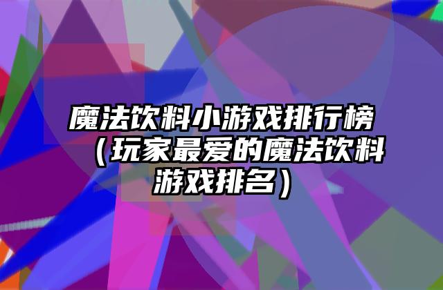 魔法饮料小游戏排行榜（玩家最爱的魔法饮料游戏排名）