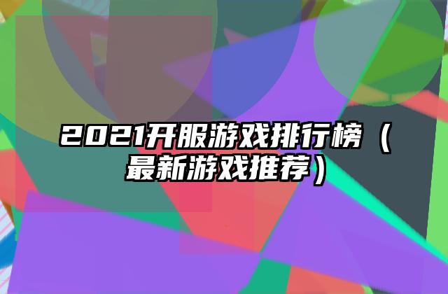 2021开服游戏排行榜（最新游戏推荐）