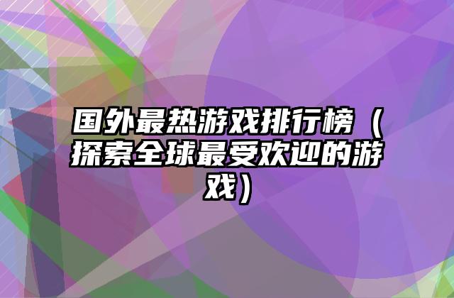 国外最热游戏排行榜（探索全球最受欢迎的游戏）