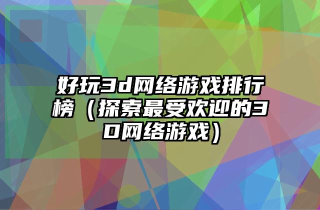 好玩3d网络游戏排行榜（探索最受欢迎的3D网络游戏）