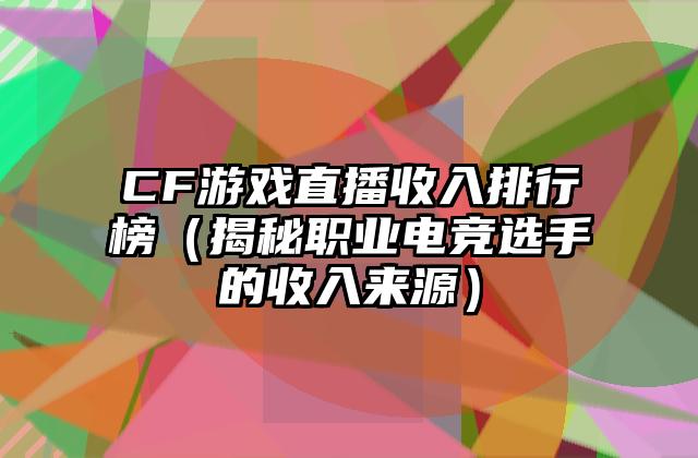 CF游戏直播收入排行榜（揭秘职业电竞选手的收入来源）