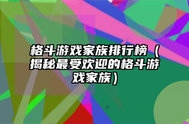 格斗游戏家族排行榜（揭秘最受欢迎的格斗游戏家族）