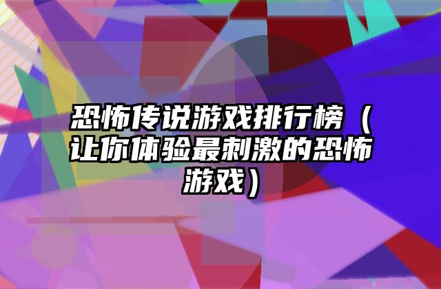恐怖传说游戏排行榜（让你体验最刺激的恐怖游戏）