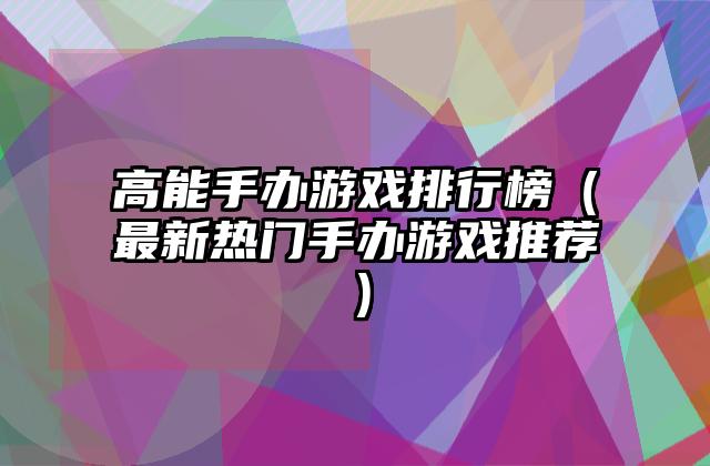 高能手办游戏排行榜（最新热门手办游戏推荐）