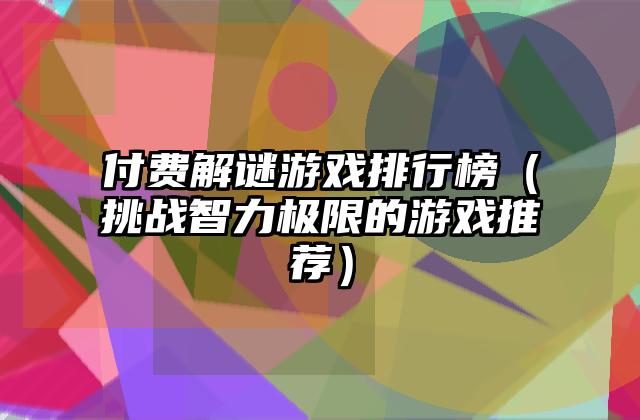 付费解谜游戏排行榜（挑战智力极限的游戏推荐）